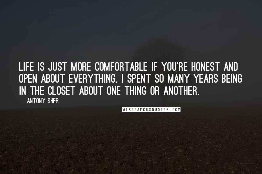 Antony Sher Quotes: Life is just more comfortable if you're honest and open about everything. I spent so many years being in the closet about one thing or another.