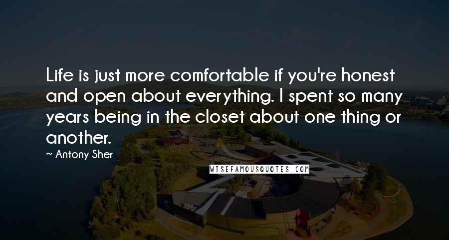 Antony Sher Quotes: Life is just more comfortable if you're honest and open about everything. I spent so many years being in the closet about one thing or another.