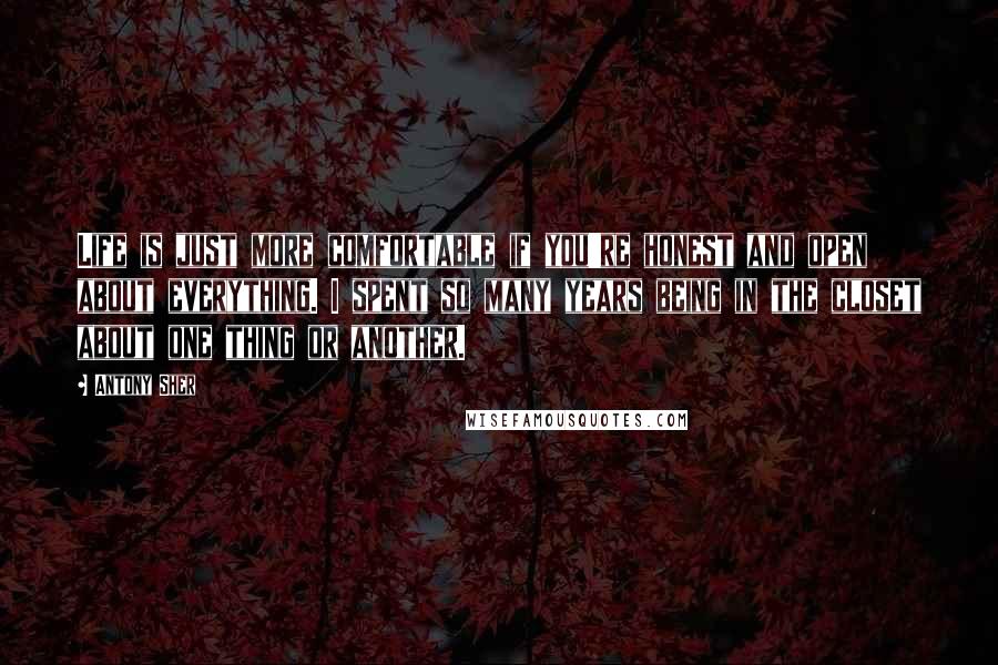 Antony Sher Quotes: Life is just more comfortable if you're honest and open about everything. I spent so many years being in the closet about one thing or another.