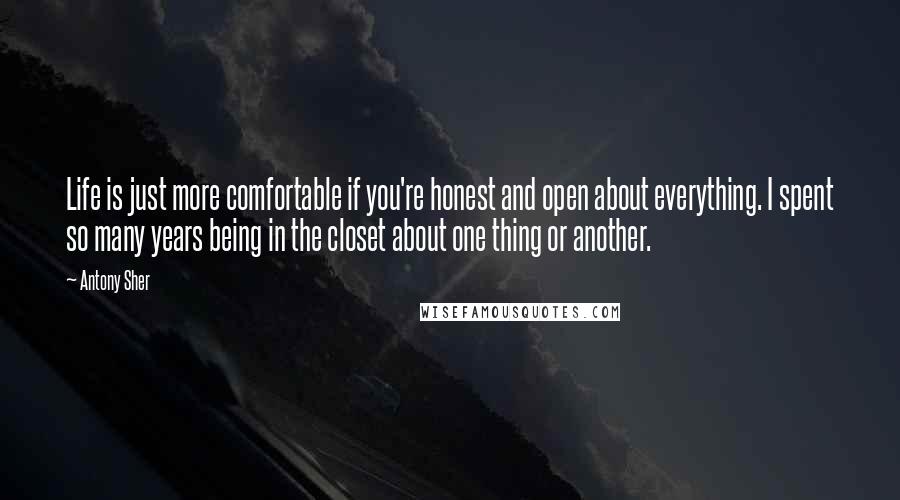 Antony Sher Quotes: Life is just more comfortable if you're honest and open about everything. I spent so many years being in the closet about one thing or another.