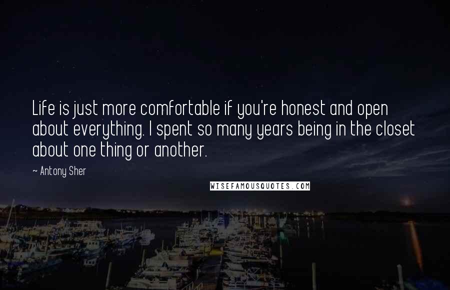 Antony Sher Quotes: Life is just more comfortable if you're honest and open about everything. I spent so many years being in the closet about one thing or another.