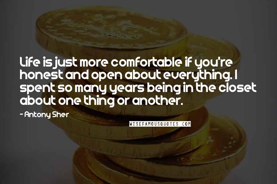 Antony Sher Quotes: Life is just more comfortable if you're honest and open about everything. I spent so many years being in the closet about one thing or another.