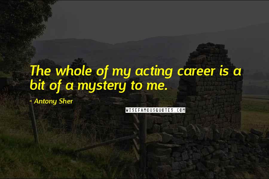 Antony Sher Quotes: The whole of my acting career is a bit of a mystery to me.