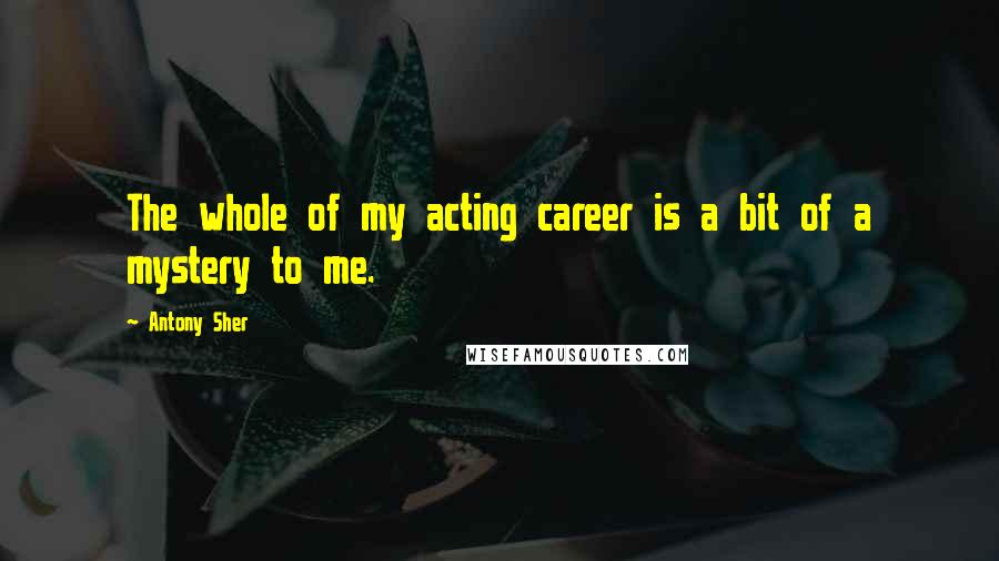 Antony Sher Quotes: The whole of my acting career is a bit of a mystery to me.