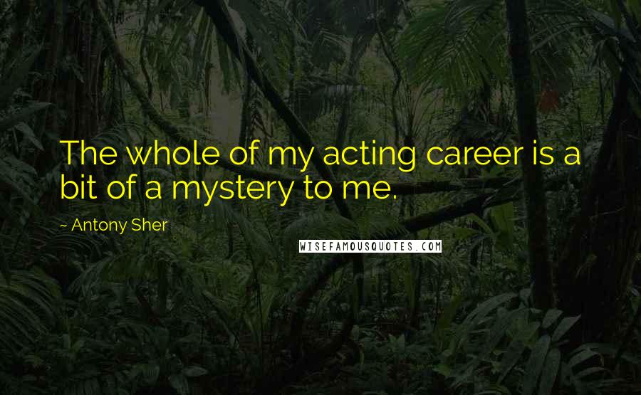 Antony Sher Quotes: The whole of my acting career is a bit of a mystery to me.