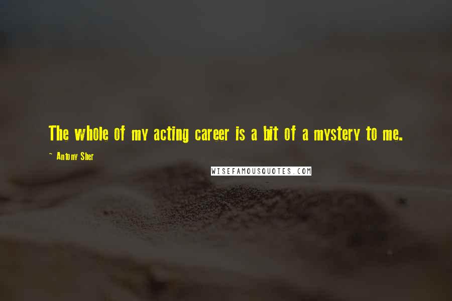 Antony Sher Quotes: The whole of my acting career is a bit of a mystery to me.