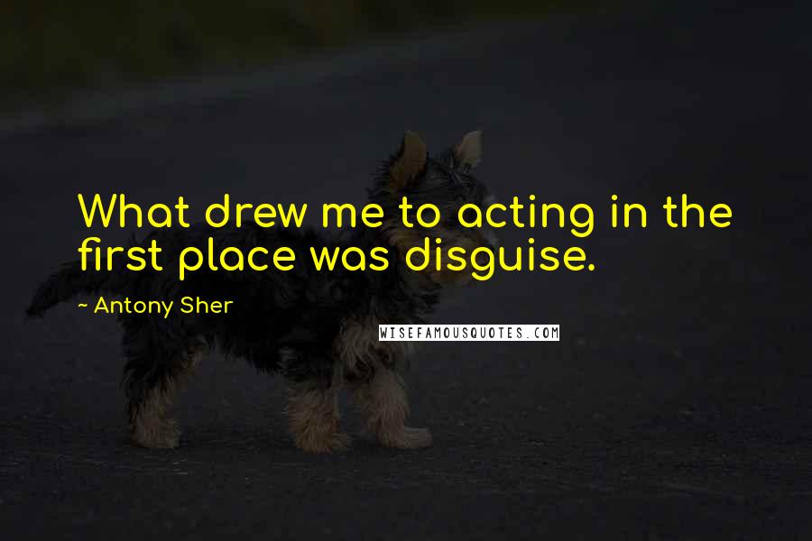 Antony Sher Quotes: What drew me to acting in the first place was disguise.