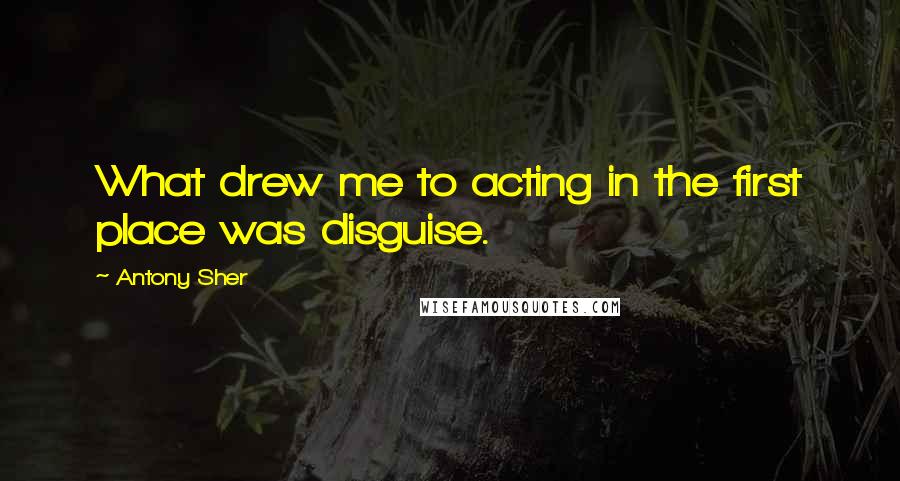 Antony Sher Quotes: What drew me to acting in the first place was disguise.