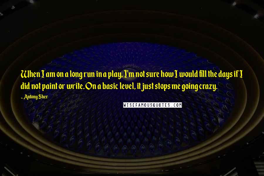 Antony Sher Quotes: When I am on a long run in a play, I'm not sure how I would fill the days if I did not paint or write. On a basic level, it just stops me going crazy.