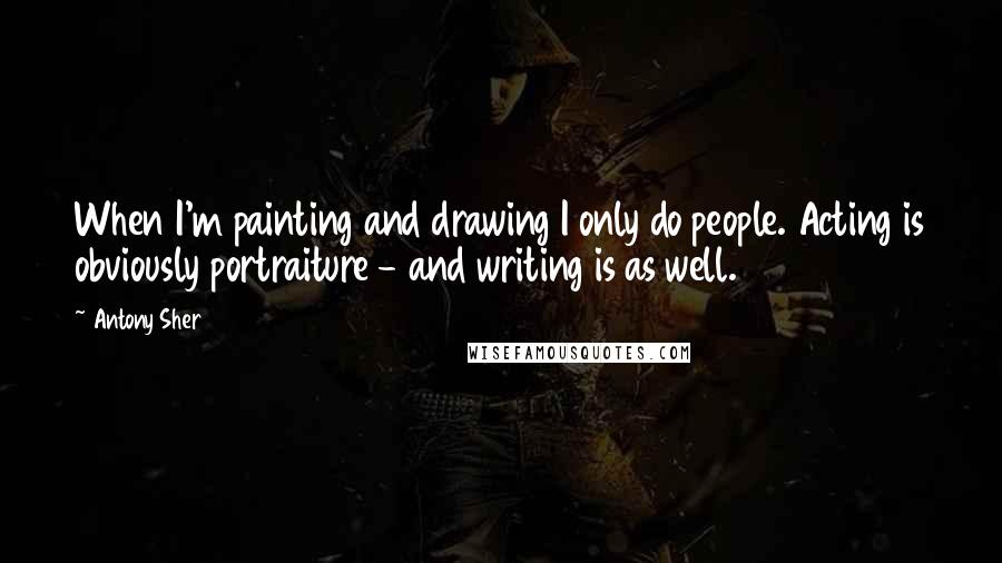 Antony Sher Quotes: When I'm painting and drawing I only do people. Acting is obviously portraiture - and writing is as well.