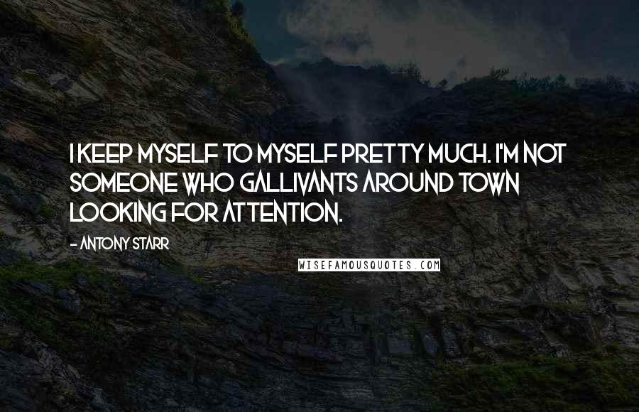 Antony Starr Quotes: I keep myself to myself pretty much. I'm not someone who gallivants around town looking for attention.