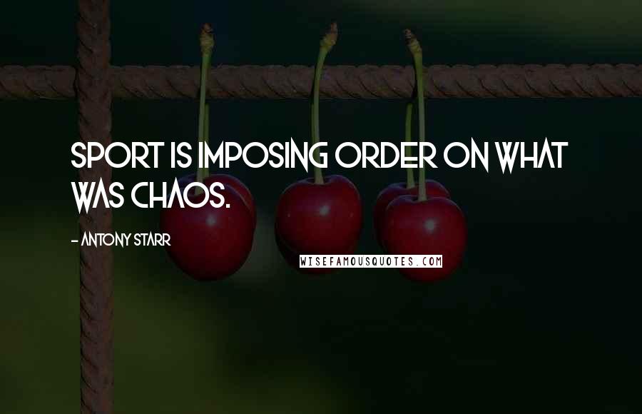 Antony Starr Quotes: Sport is imposing order on what was chaos.
