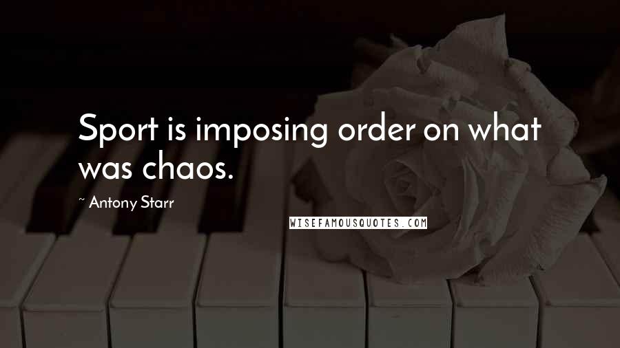 Antony Starr Quotes: Sport is imposing order on what was chaos.