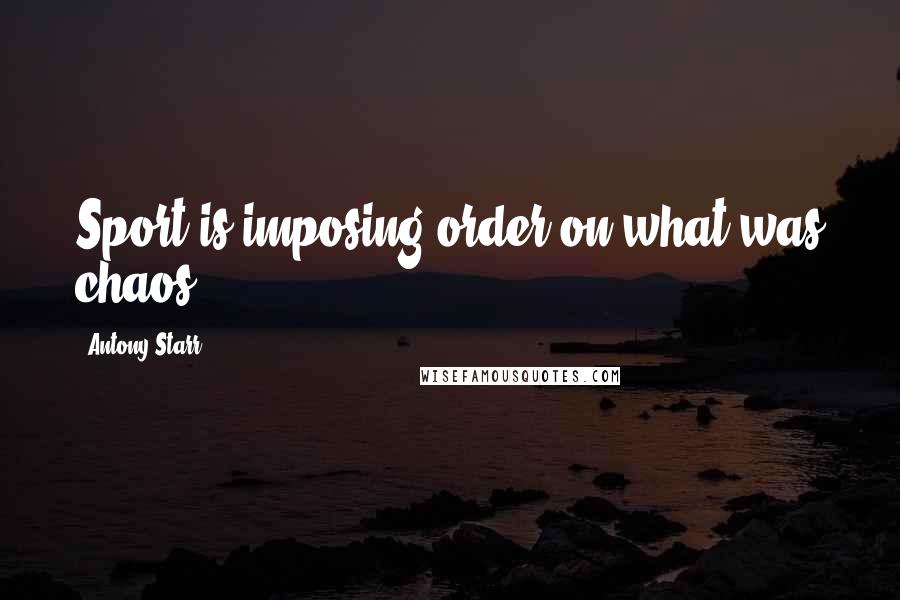 Antony Starr Quotes: Sport is imposing order on what was chaos.