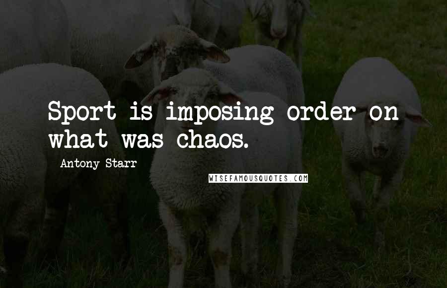 Antony Starr Quotes: Sport is imposing order on what was chaos.