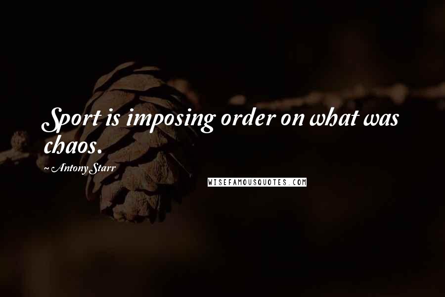 Antony Starr Quotes: Sport is imposing order on what was chaos.