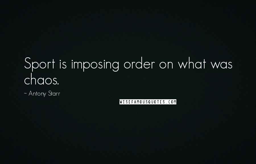 Antony Starr Quotes: Sport is imposing order on what was chaos.