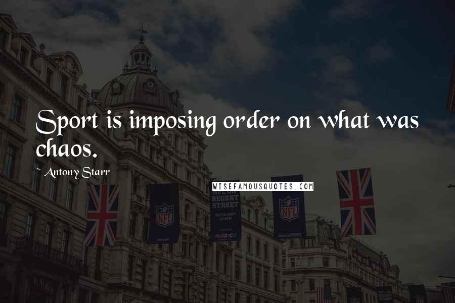 Antony Starr Quotes: Sport is imposing order on what was chaos.