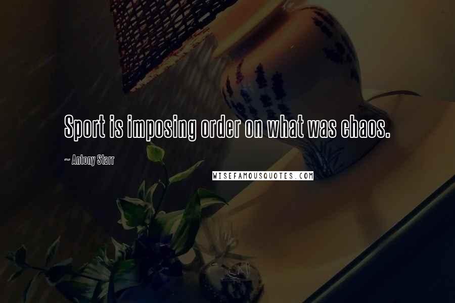 Antony Starr Quotes: Sport is imposing order on what was chaos.