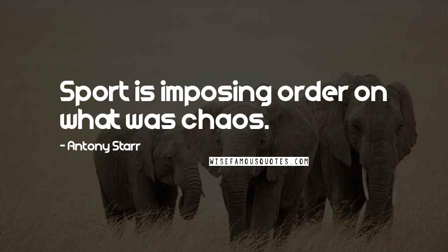 Antony Starr Quotes: Sport is imposing order on what was chaos.