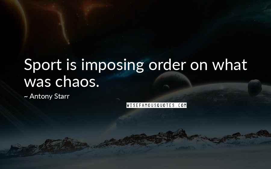 Antony Starr Quotes: Sport is imposing order on what was chaos.