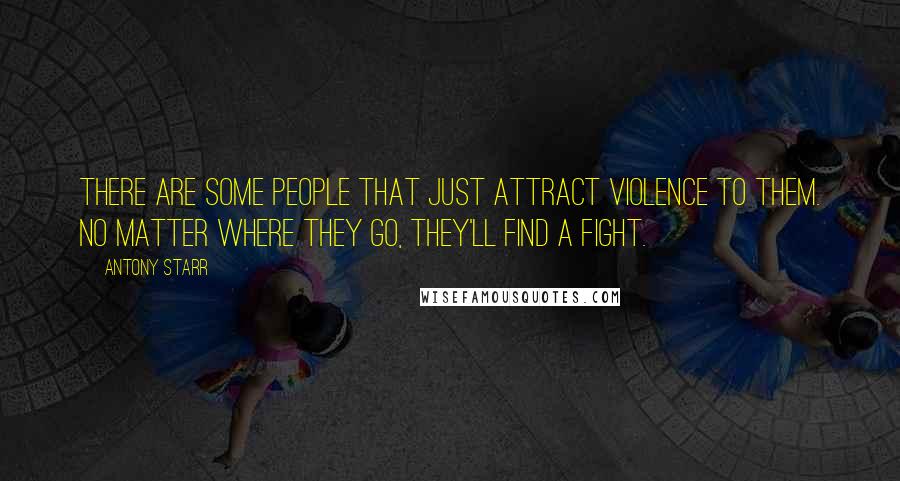 Antony Starr Quotes: There are some people that just attract violence to them. No matter where they go, they'll find a fight.