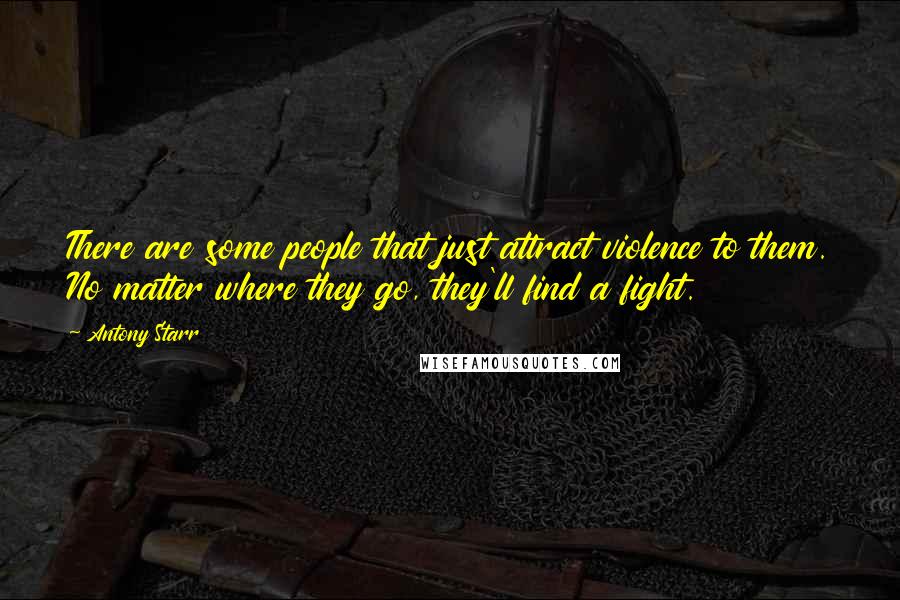 Antony Starr Quotes: There are some people that just attract violence to them. No matter where they go, they'll find a fight.