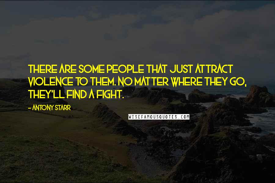 Antony Starr Quotes: There are some people that just attract violence to them. No matter where they go, they'll find a fight.