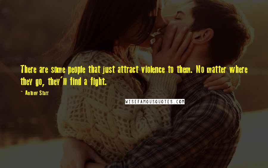 Antony Starr Quotes: There are some people that just attract violence to them. No matter where they go, they'll find a fight.