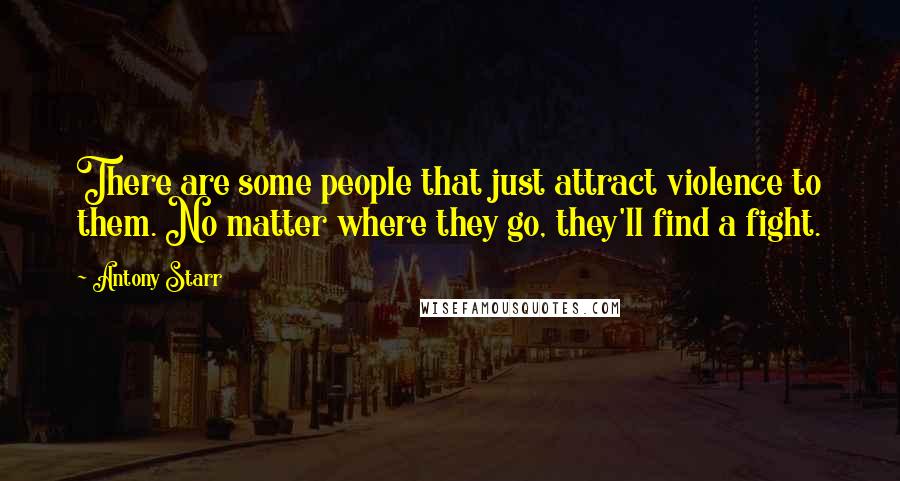 Antony Starr Quotes: There are some people that just attract violence to them. No matter where they go, they'll find a fight.