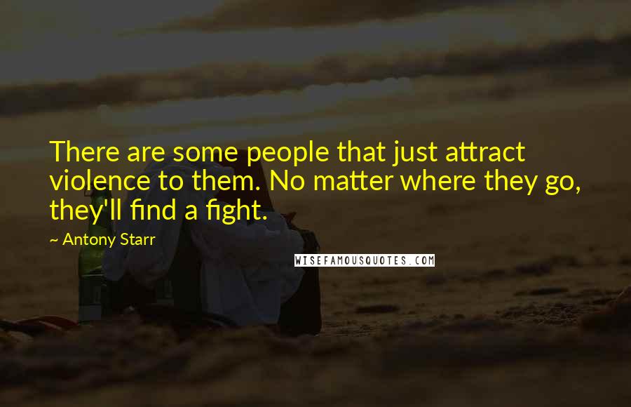 Antony Starr Quotes: There are some people that just attract violence to them. No matter where they go, they'll find a fight.