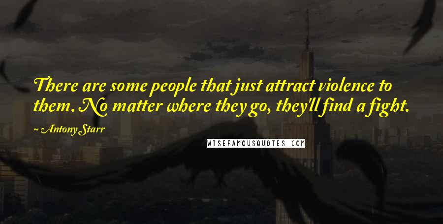 Antony Starr Quotes: There are some people that just attract violence to them. No matter where they go, they'll find a fight.