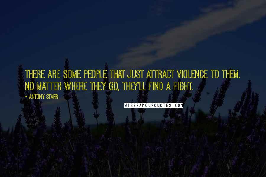 Antony Starr Quotes: There are some people that just attract violence to them. No matter where they go, they'll find a fight.