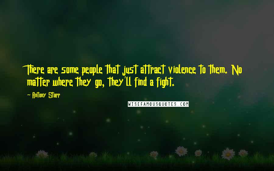 Antony Starr Quotes: There are some people that just attract violence to them. No matter where they go, they'll find a fight.