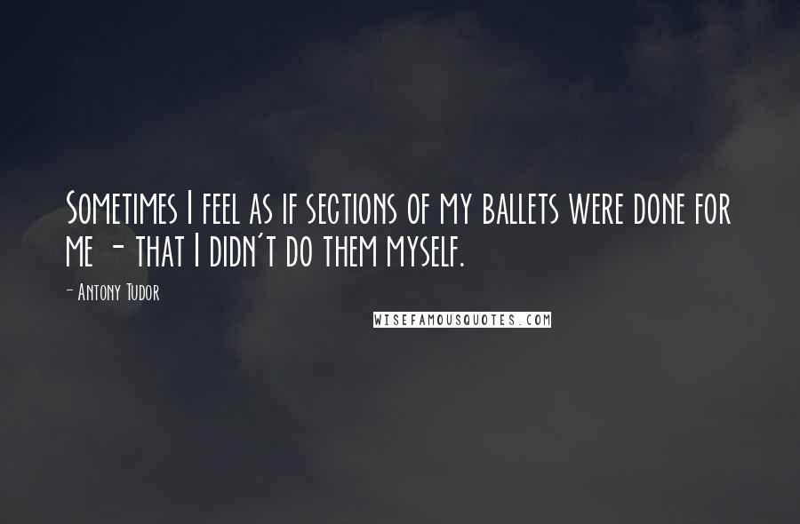 Antony Tudor Quotes: Sometimes I feel as if sections of my ballets were done for me - that I didn't do them myself.