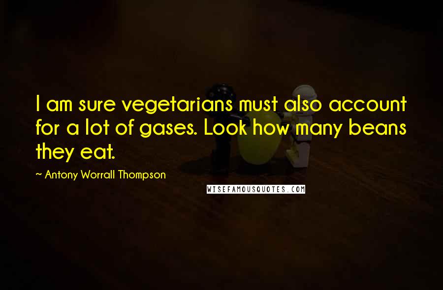 Antony Worrall Thompson Quotes: I am sure vegetarians must also account for a lot of gases. Look how many beans they eat.
