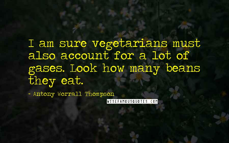 Antony Worrall Thompson Quotes: I am sure vegetarians must also account for a lot of gases. Look how many beans they eat.