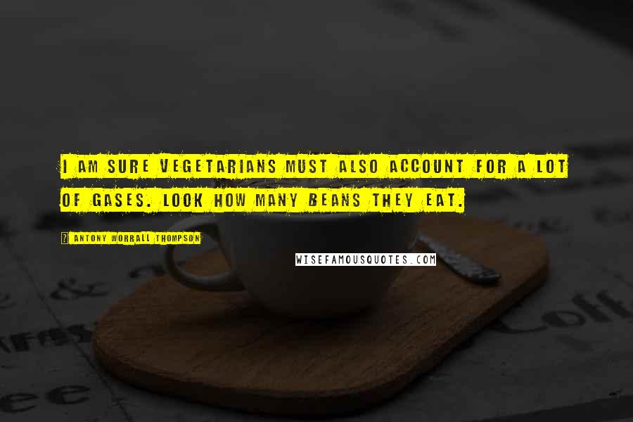 Antony Worrall Thompson Quotes: I am sure vegetarians must also account for a lot of gases. Look how many beans they eat.