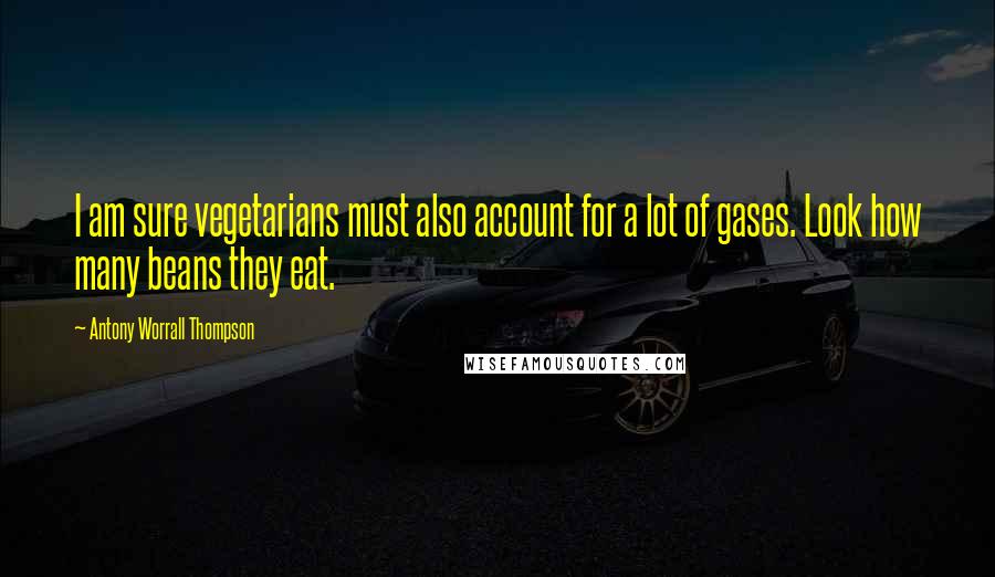 Antony Worrall Thompson Quotes: I am sure vegetarians must also account for a lot of gases. Look how many beans they eat.