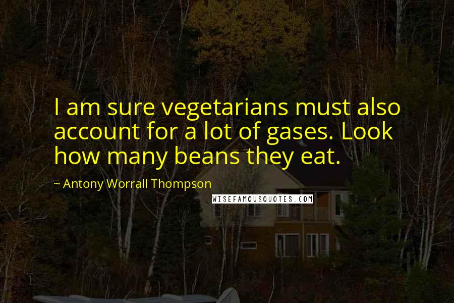 Antony Worrall Thompson Quotes: I am sure vegetarians must also account for a lot of gases. Look how many beans they eat.