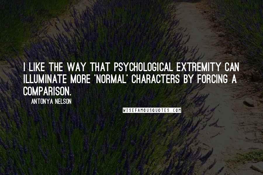 Antonya Nelson Quotes: I like the way that psychological extremity can illuminate more 'normal' characters by forcing a comparison.