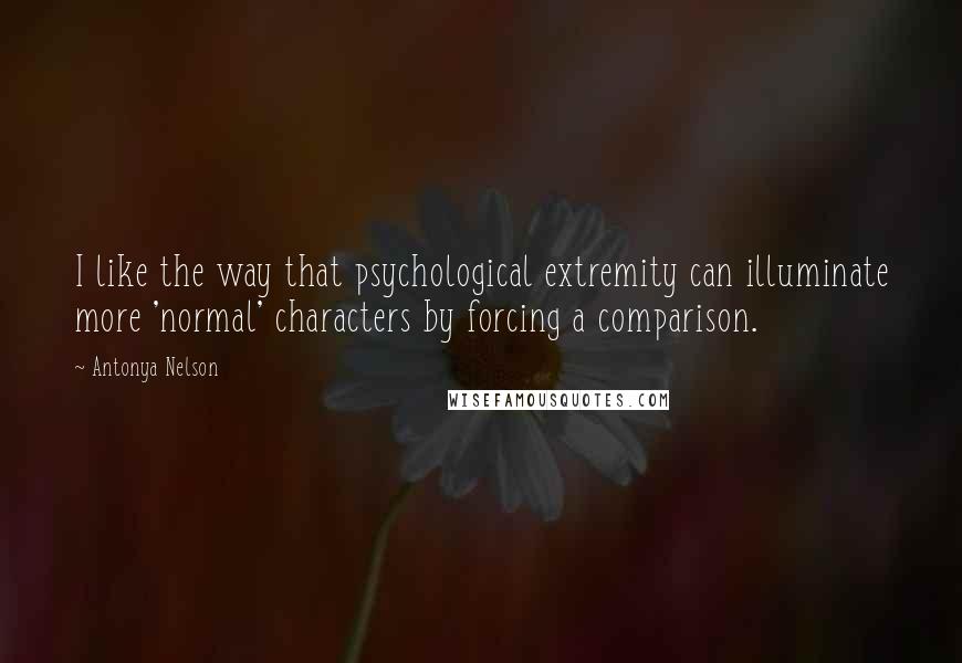 Antonya Nelson Quotes: I like the way that psychological extremity can illuminate more 'normal' characters by forcing a comparison.