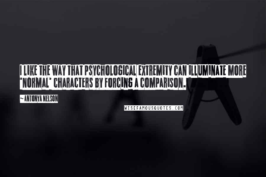 Antonya Nelson Quotes: I like the way that psychological extremity can illuminate more 'normal' characters by forcing a comparison.