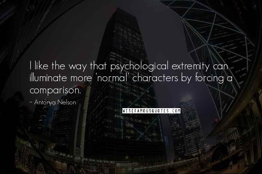 Antonya Nelson Quotes: I like the way that psychological extremity can illuminate more 'normal' characters by forcing a comparison.