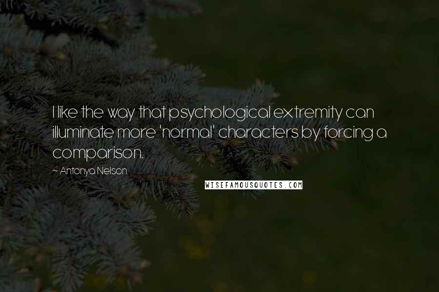 Antonya Nelson Quotes: I like the way that psychological extremity can illuminate more 'normal' characters by forcing a comparison.