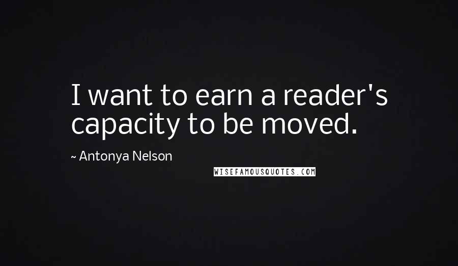 Antonya Nelson Quotes: I want to earn a reader's capacity to be moved.