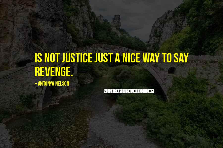 Antonya Nelson Quotes: Is not Justice just a nice way to say revenge.