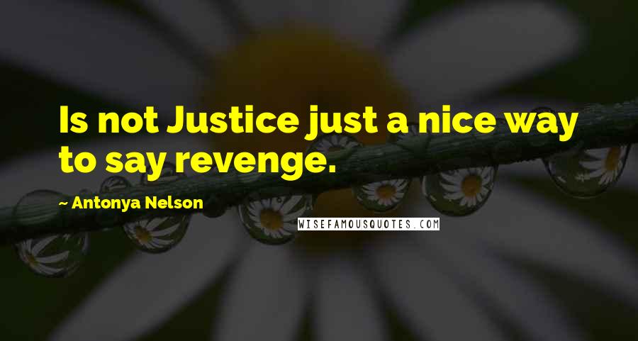 Antonya Nelson Quotes: Is not Justice just a nice way to say revenge.