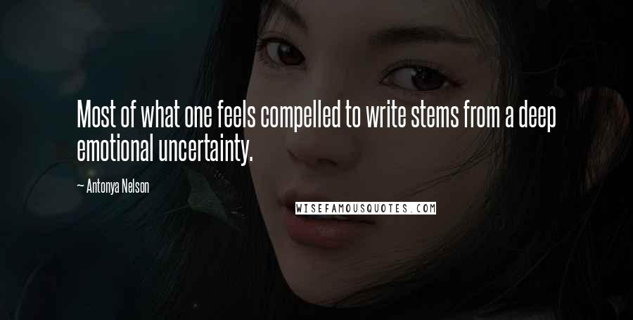 Antonya Nelson Quotes: Most of what one feels compelled to write stems from a deep emotional uncertainty.