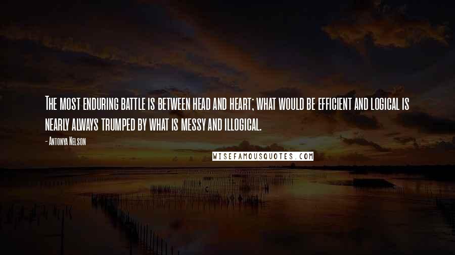 Antonya Nelson Quotes: The most enduring battle is between head and heart; what would be efficient and logical is nearly always trumped by what is messy and illogical.